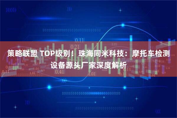 策略联盟 TOP级别！珠海同米科技：摩托车检测设备源头厂家深度解析