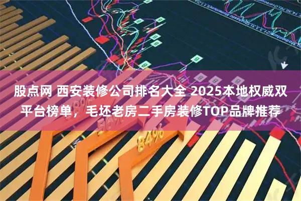 股点网 西安装修公司排名大全 2025本地权威双平台榜单，毛坯老房二手房装修TOP品牌推荐