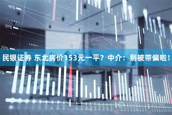 民银证券 东北房价153元一平？中介：别被带偏啦！
