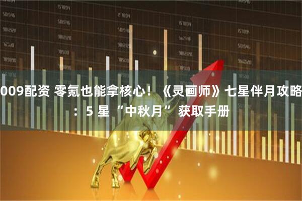 009配资 零氪也能拿核心！《灵画师》七星伴月攻略：5 星 “中秋月” 获取手册