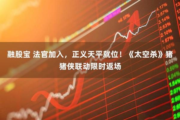 融股宝 法官加入，正义天平就位！《太空杀》猪猪侠联动限时返场