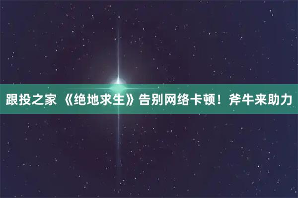 跟投之家 《绝地求生》告别网络卡顿！斧牛来助力