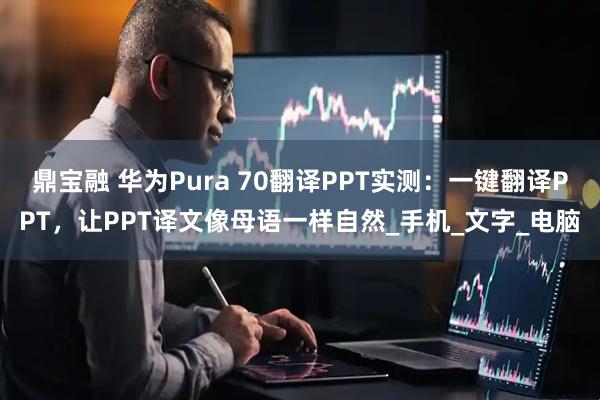 鼎宝融 华为Pura 70翻译PPT实测：一键翻译PPT，让PPT译文像母语一样自然_手机_文字_电脑