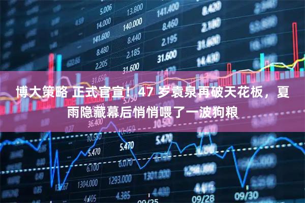 博大策略 正式官宣！47 岁袁泉再破天花板，夏雨隐藏幕后悄悄喂了一波狗粮