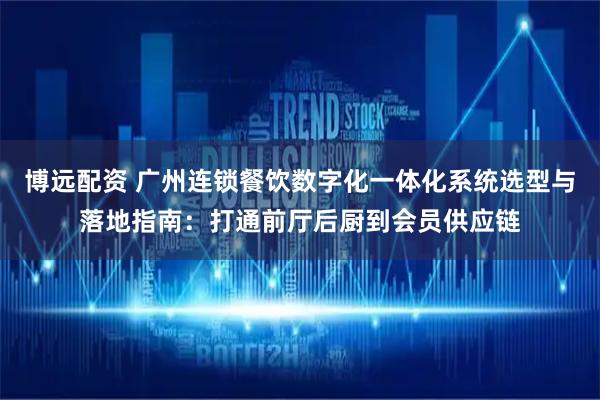 博远配资 广州连锁餐饮数字化一体化系统选型与落地指南:打通前厅后厨到会员供应链