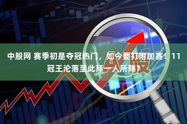 中股网 赛季初是夺冠热门，如今要打附加赛！11冠王沦落至此拜一人所赐？